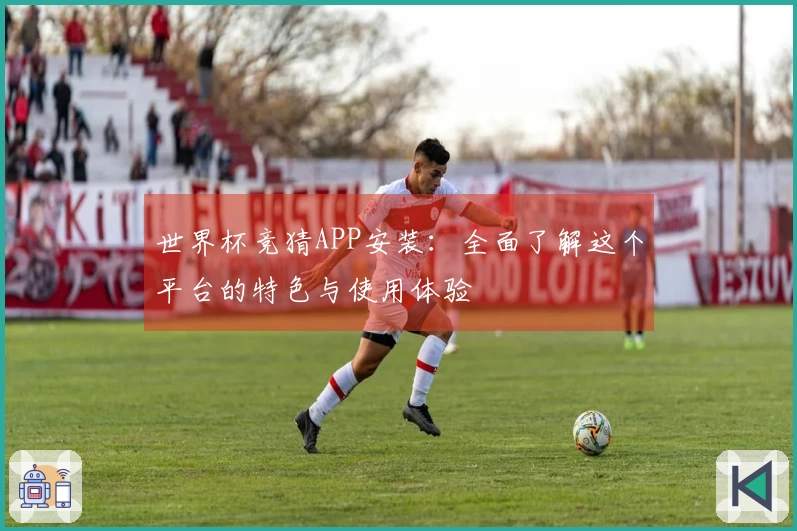 世界杯竞猜APP安装：全面了解这个平台的特色与使用体验