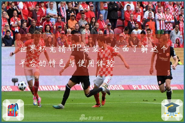 世界杯竞猜APP安装:全面了解这个平台的特色与使用体验