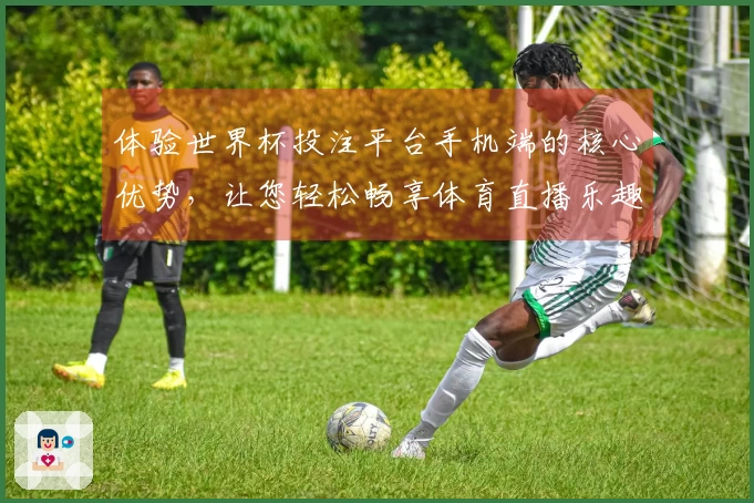 体验世界杯投注平台手机端的核心优势，让您轻松畅享体育直播乐趣