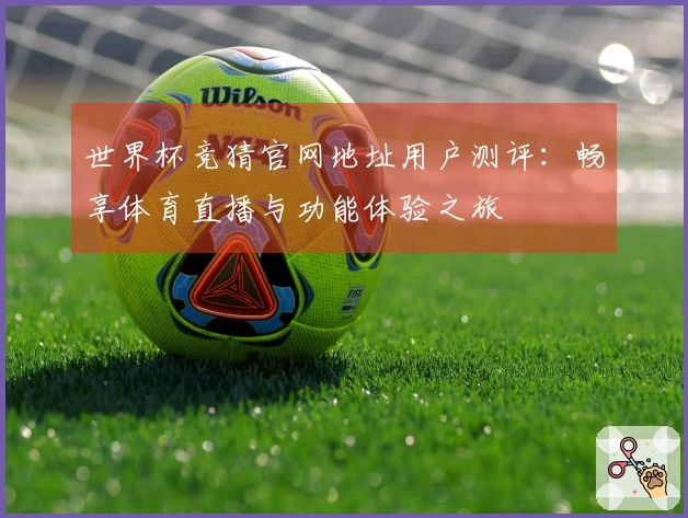 世界杯竞猜官网地址用户测评：畅享体育直播与功能体验之旅