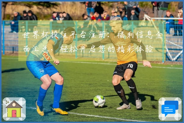 世界杯投注平台注册:福利信息全面汇总,轻松开启您的精彩体验