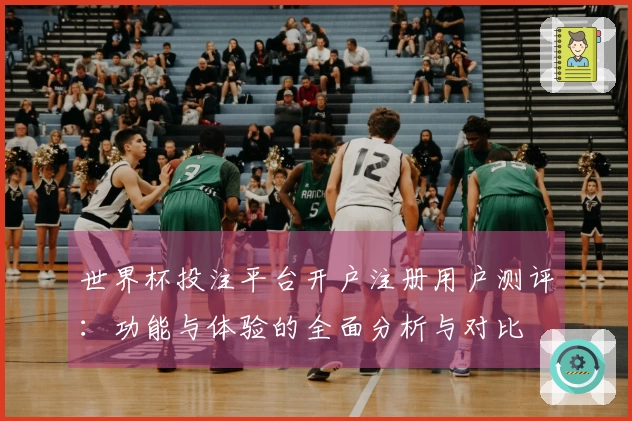 世界杯投注平台开户注册用户测评：功能与体验的全面分析与对比
